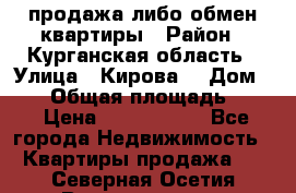 продажа либо обмен квартиры › Район ­ Курганская область › Улица ­ Кирова  › Дом ­ 17 › Общая площадь ­ 64 › Цена ­ 2 000 000 - Все города Недвижимость » Квартиры продажа   . Северная Осетия,Владикавказ г.